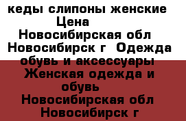 кеды слипоны женские › Цена ­ 500 - Новосибирская обл., Новосибирск г. Одежда, обувь и аксессуары » Женская одежда и обувь   . Новосибирская обл.,Новосибирск г.